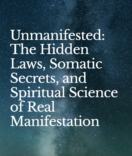 Unmanifested: The Hidden Laws, Somatic Secrets, and Spiritual Science of Real Manifestation